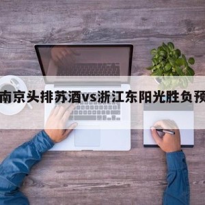 关于南京头排苏酒vs浙江东阳光胜负预测的信息