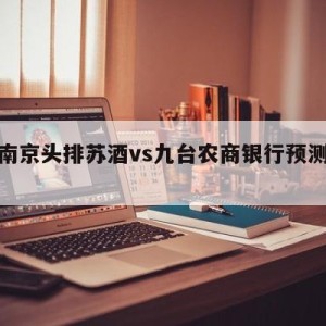 关于南京头排苏酒vs九台农商银行预测的信息